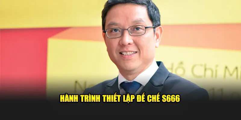 Hành trình thiết lập đế chế S666